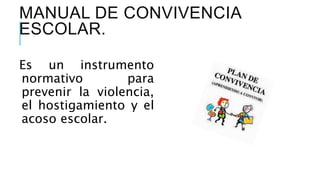 MANUAL DE CONVIVENCIA
ESCOLAR.
Es un instrumento
normativo para
prevenir la violencia,
el hostigamiento y el
acoso escolar.
 