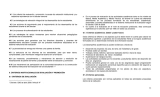 53
4.1 Los criterios de evaluación y promoción, la escala de valoración institucional y su
respectiva equivalencia con la escala nacional.
4.2 Las estrategias de valoración integral de los desempeños de los estudiantes.
4.3 Las acciones de seguimiento para el mejoramiento de los desempeños de los
estudiantes durante el año escolar.
4.4 Los procesos de autoevaluación de los estudiantes.
4.5 Las estrategias de apoyo necesarias para resolver situaciones pedagógicas
pendientes de los estudiantes.
4.6 Las acciones para garantizar que los directivos docentes y docentes del
establecimiento educativo cumplan con los procesos evaluativos estipulados en el
sistema institucional de evaluación.
4.7 La periodicidad de entrega de informes a los padres de familia.
4.8 La estructura de los informes de los estudiantes, para que sean claros,
comprensibles y den información integral del avance en la formación.
4.9 Las instancias, procedimientos y mecanismos de atención y resolución de
reclamaciones de padres de familia y estudiantes sobre la evaluación y promoción.
4.10 Los mecanismos de participación de la comunidad educativa en la construcción
del sistema institucional de evaluación de los estudiantes”.23
5. CRITERIOS INSTITUCIONALES DE EVALUACIÓN Y PROMOCIÒN
5.1 CRITERIOS DE EVALUACIÓN
23
Decreto 1290 de abril 2009. Artículo 4º
 En el proceso de evaluación de las actividades académicas tanto en los niveles de
Básica, Media Académica y Media Técnica, se tendrán en cuenta las diferentes
dimensiones en los procesos formativos de los estudiantes: académicas,
personales y sociales establecidas en el Sistema Institucional de Evaluación según
el Decreto 1290 de 2009.
 En cuanto a la evaluación en el nivel de educación preescolar, ésta continuará
rigiéndose por el Decreto 2247 de 1999, en todos sus procesos.
5.1.1 Criterios académicos. (Saber y saber hacer)
Estos criterios se refieren a los aspectos que se deben tener en cuenta para valorar los
desempeños cognitivos y operativos de los estudiantes frente a los logros académicos
formulados en un determinado momento de la formación escolar.
Los desempeños académicos se pueden evidenciar a través de:
 Desarrollo de proyectos: de aula, de rama, de modalidad y de grado.
 Pruebas orales y/o escritas.
 Trabajos, tareas, talleres y ejercicios realizados dentro o fuera de clase.
 Prácticas de laboratorio, de rama o modalidad.
 Sustentación de trabajos escritos.
 Las actividades acordadas por los docentes y estudiantes dentro del desarrollo del
área y/o asignatura.
 Prueba semestral general en cada una de las asignaturas según programación
Institucional con asignación porcentual específica para la valoración del segundo y
cuarto periodo respectivamente.
 Todas las actividades programadas en los planes de área y/o asignatura,
acordadas en los equipos de planeación.
5.1.2 Criterios personales.
Los criterios personales son normas aplicables en todas las actividades propuestas
dentro de la institución:
 