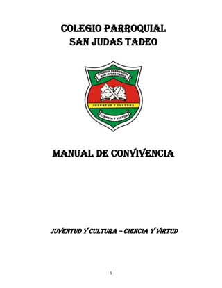 1
COLEGIO PARROQUIAL
SAN JUDAS TADEO
MANUAL DE CONVIVENCIA
JUVENTUD y CULTURA – Ciencia y VIRTUD
 