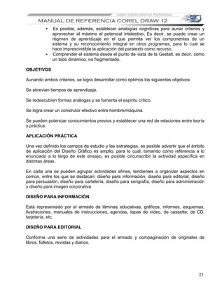 •   Es posible, además, establecer analogías cognitivas para aunar criterios y
              aprovechar al máximo el potencial intelectivo. Es decir, se puede crear un
              régimen de aprendizaje en el que permita ver los componentes de un
              sistema y su reconocimiento integral en otros programas, para lo cual se
              hace imprescindible la aplicación del paratexto como recurso.
          •   Comprender el sistema desde el punto de vista de la Gestalt, es decir, como
              un todo dinámico, no fragmentado.

OBJETIVOS

Aunando ambos criterios, se logra desarrollar como óptimos los siguientes objetivos:

Se abrevian tiempos de aprendizaje.

Se redescubren formas análogas y se fomenta el espíritu crítico.

Se logra crear un construtor efectivo entre hombre/máquina.

Se pueden potenciar conocimientos previos y establecer una red de relaciones entre teoría
y práctica.

APLICACIÓN PRÁCTICA

Una vez definido los campos de estudio y las estrategias, es posible advertir que el ámbito
de aplicación del Diseño Gráfico es amplio, para lo cual, tomando como referencia a lo
enunciado a lo largo de este ensayo, es posible circunscribir la actividad específica en
distintas áreas.

En cada una se pueden agrupar actividades afines, tendientes a organizar aspectos en
común, entre los que se destacan: diseño para información, diseño para editorial, diseño
para persuasión, diseño para cartelería, diseño para serigrafía, diseño para administración
y diseño para imagen corporativa

DISEÑO PARA INFORMACIÓN

Está representado por el armado de láminas educativas, gráficos, informes, esquemas,
ilustraciones, manuales de instrucciones, agendas, tapas de video, de cassette, de CD,
tarjetería, etc.

DISEÑO PARA EDITORIAL

Conforma una serie de actividades para el armado y compaginación de originales de
libros, folletos, revistas y diarios.




                                                                                        23
 