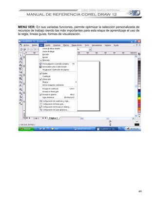 MENU VER: En sus variadas funciones, permite optimizar la selección personalizada de
recursos de trabajo siendo las más importantes para esta etapa de aprendizaje el uso de
la regla, líneas guías, formas de visualización.




                                                                                      49
 