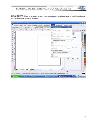 MENU TEXTO: Lista una serie de opciones que podemos aplicar para la manipulación de
textos dentro de entorno de corel.




                                                                                 54
 
