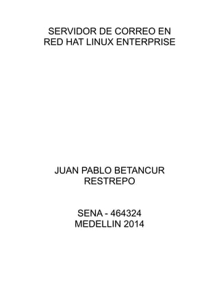 SERVIDOR DE CORREO EN
RED HAT LINUX ENTERPRISE
JUAN PABLO BETANCUR
RESTREPO
SENA - 464324
MEDELLIN 2014
 