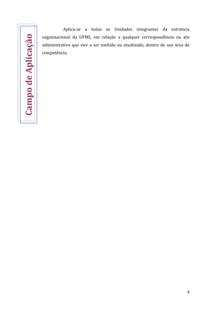 4
Aplica-se a todas as Unidades integrantes da estrutura
organizacional da UFMS, em relação a qualquer correspondência ou ato
administrativo que vier a ser emitido ou atualizado, dentro de sua área de
competência.
CampodeAplicação
 