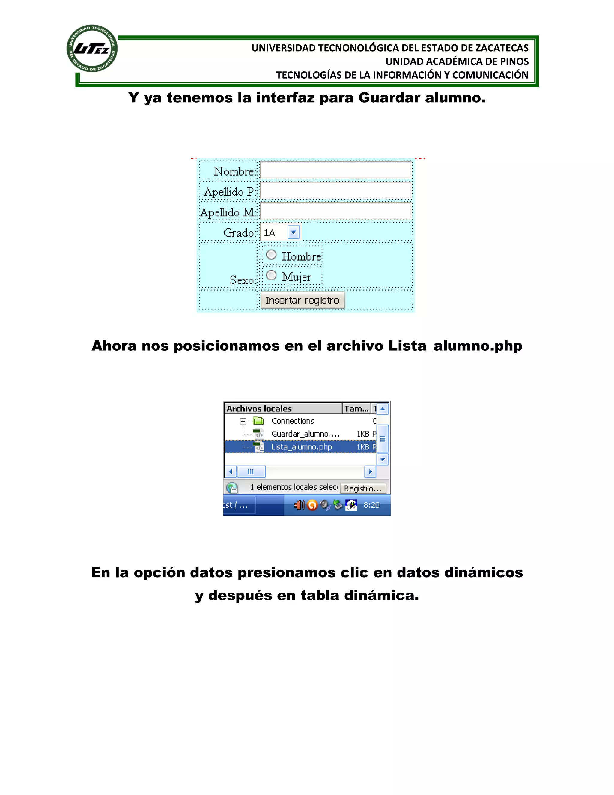 UNIVERSIDAD TECNONOLÓGICA DEL ESTADO DE ZACATECAS
UNIDAD ACADÉMICA DE PINOS
TECNOLOGÍAS DE LA INFORMACIÓN Y COMUNICACIÓN

Y ya tenemos la interfaz para Guardar alumno.

Ahora nos posicionamos en el archivo Lista_alumno.php

En la opción datos presionamos clic en datos dinámicos
y después en tabla dinámica.

 