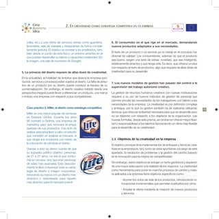 2. La creatividad como estrategia competitiva en la empresa


    vóley, etc.) y una oferta de servicios extras como guardería,           6. El consumidor es el que rige en el mercado, demandando
    lavandería, sala de masajes y restaurantes de forma comple-             nuevos productos adaptados a sus necesidades.
    tamente gratuita. El objetivo es proveer a los empleados, tam-
    bién desde un punto de vista físico, un entorno atractivo en el         El éxito de un producto o un servicio ya no reside en el concepto tra-
    que puedan desarrollar su talento y capacidad creatividad. (En          dicional de calidad. Los consumidores, además de que el producto
    la imagen, una sala de reuniones de Google).                            sea bueno, exigen una serie de extras: novedad, que sea inteligente,
                                                                            estéticamente atractivo y que tenga vida. Es decir, que ofrezca un plus
                                                                            con respecto al resto de productos, algo que requiere de altas dosis de
5. La primacía del diseño requiere de altas dosis de creatividad.           creatividad para su desarrollo.

En la actualidad, la totalidad de ámbitos que abarca la empresa (pro-
ductos, servicios y procesos) están sujetos al diseño. La falta de atrac-   7. Los nuevos modelos de gestión han pasado del control a la
tivo de un producto por su diseño puede conducir al fracaso de su           supervisión del trabajo autónomo creativo.
comercialización. Sin embargo, el diseño creativo tratado desde una
perspectiva integral puede llevar a diferenciar un producto, una marca      La gestión de recursos humanos creativos con nuevas motivaciones
o incluso una empresa con respecto a sus competidores.                      requiere a su vez de nuevos métodos de gestión de personal que
                                                                            permita vincular las necesidades de los trabajadores con talento a las
                                                                            necesidades de la empresa. La creatividad es por definición compleja
    Caso práctico 3. Miller, el diseño como estrategia competitiva.         y ambigua, por lo que su gestión también ha de realizarse utilizando       15
    Miller es una marca popular de cervezas                                 técnicas que ofrezcan la libertad necesaria para que se desarrolle pero
    en Estados Unidos. Durante los años                                     no se disperse con respecto a los objetivos de la organización. Las
    90 contrató a Optima, una empresa de                                    nuevas formulas, desde este prisma, se centran en ofrecer mayor liber-
    marketing para que renovara el empa-                                    tad y responsabilidad a los talentos favoreciendo un clima más flexible
    quetado de sus productos. Con el fin de                                 para el desarrollo de su creatividad.
    realizar esta tarea llevó a cabo un estudio
    que consistió en analizar el mercado al
    que dirigía sus productos por medio de                                  2.3. Objetivos de la creatividad en la empresa
    la colocación de cámaras en bares.
                                                                            El objetivo principal de la implementación de enfoques y técnicas crea-
    Gracias a esto se dieron cuenta de que                                  tivas en la empresa es, tal y como se viene apuntando a lo largo de este
    su supuesto público objetivo, personas                                  apartado, la resolución de problemas y la gestión del cambio basado
    de 21 a 27 años, no era el que consu-                                   en la innovación para la mejora de competitividad.
    mía su cerveza, sino que eran personas
    de edad más avanzada. Este descubri-                                    Sin embargo, estos objetivos se antojan un tanto genéricos y requieren
    miento le llevo a repensar toda su estra-                               de una mayor adecuación a la realidad de los negocios. La creatividad
    tegia de diseño e imagen corporativa,                                   como herramienta para poner en marcha procesos de cambio y mejo-
    renovando su marca con un diseño más                                    ra aplicados a la empresa tiene objetivos específicos como:
    dinámico y redondeado para hacerlo                                              • Acortar los ciclos de vida de los productos, introduciendo in-
    más atractivo para el mercado juvenil.                                          novaciones incrementales que permitan sustituirlos por otros.
                                                                                    • Ampliar la oferta mediante la creación de nuevos productos
                                                                                    y servicios.
 