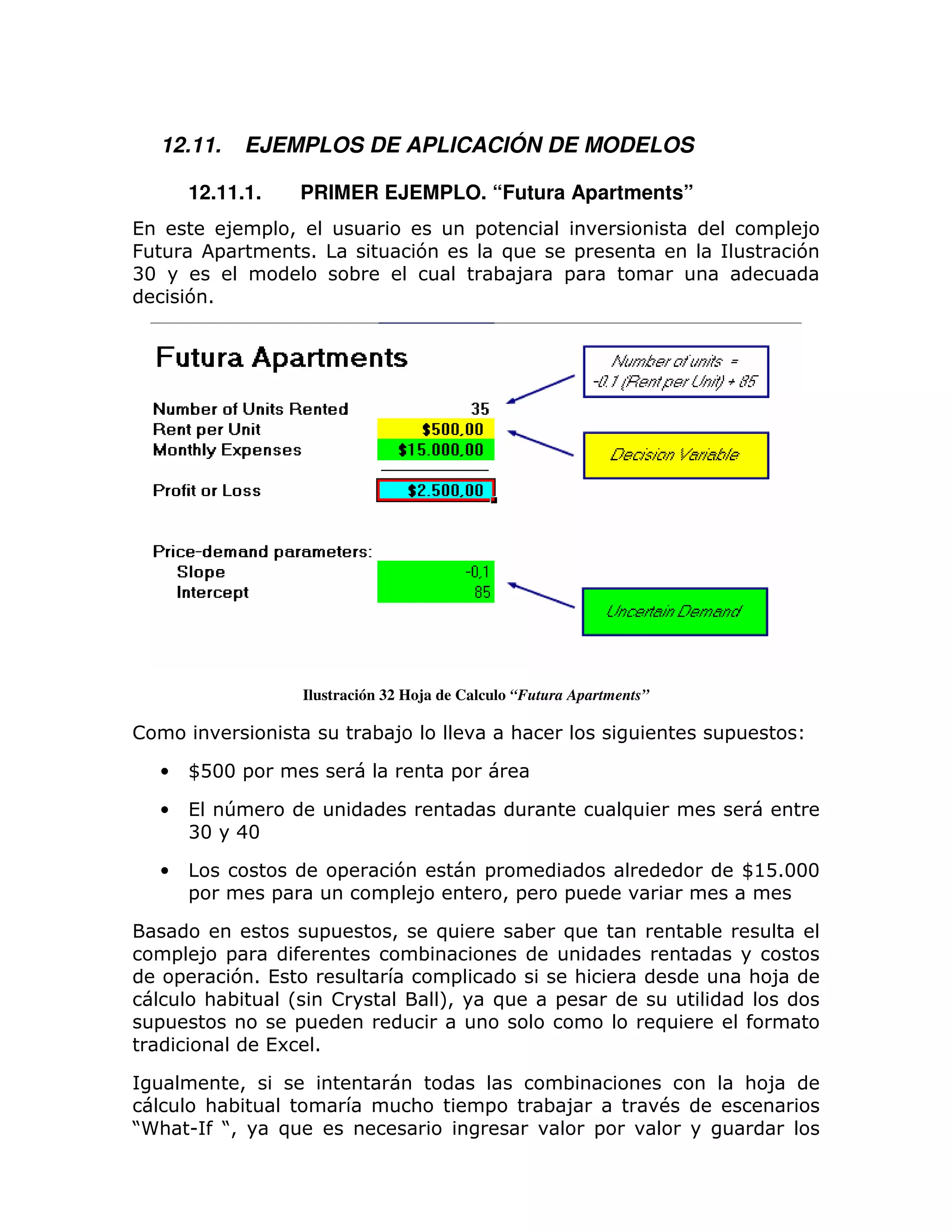 12.11.    EJEMPLOS DE APLICACIÓN DE MODELOS

         12.11.1.       PRIMER EJEMPLO. “Futura Apartments”
(             8 = >                                =                                         = 8
&            =      1                      7           )        =                              7
B3                                ;                    ;8      =
         71




                        Ilustración 32 Hoja de Calculo “Futura Apartments”

!                                     ;8               :                               =

     •   WD33 =                                =

     •   ( T                                                               )
         B3 43

     •                        =       7            =                                       W@D1333
         =          =                 = 8              >=      =

                          =           >     )              ;   )                   ;
      = 8 =                                ;
      =   71 (                                =                    :                       : 8
        : ;    L  !                          M
                                             >         )       =
    =           =                                                              )
             (6 1

        >                                                       ;                          : 8
    : ;                                   :        =           ;8              #
J
5: U J>             )                                                  =
 