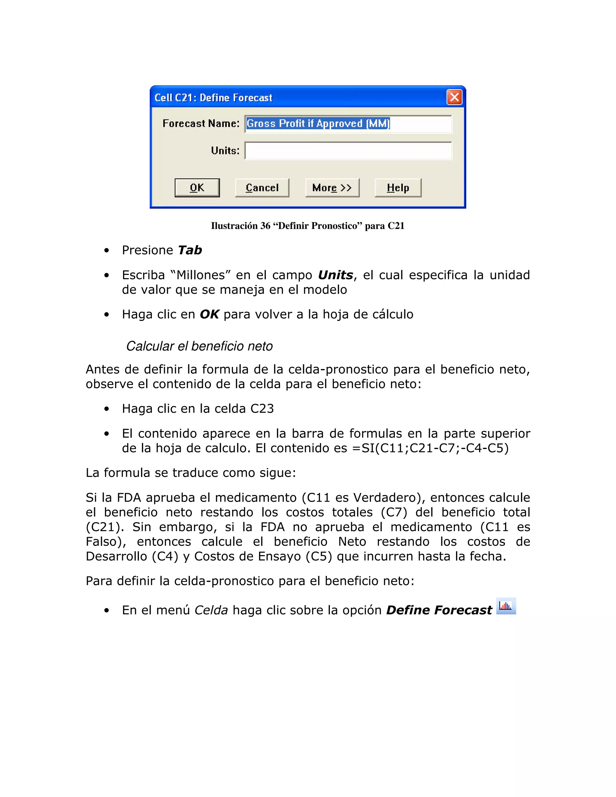 Ilustración 36 “Definir Pronostico” para C21

    •   %

    •   (   ; J             K                 =    #     >            =
              )                     8

    •                       =                      : 8

        Calcular el beneficio neto
                                                   U=           =         ;          >
 ;                                        =          ;

    •                               !2B

    •   (              =                      ;                     =      =
             : 8                    1(                   ] L! !
                                                             @@Q 2@U! U! DM
                                                                     AQ 4U!



        &   =    ;                            L!@@       *            M
                                                                      >
   ;                                                           L!AM       ;
L! 1
  2@M            ;      >            &             =   ;                      L!@@
&    M
     >                                   ;            +
            L!4M !                   (            L! )
                                                    DM                :        : 1

%                      U=                 =         ;

    •   (          T            :             ;          = 7              "
 