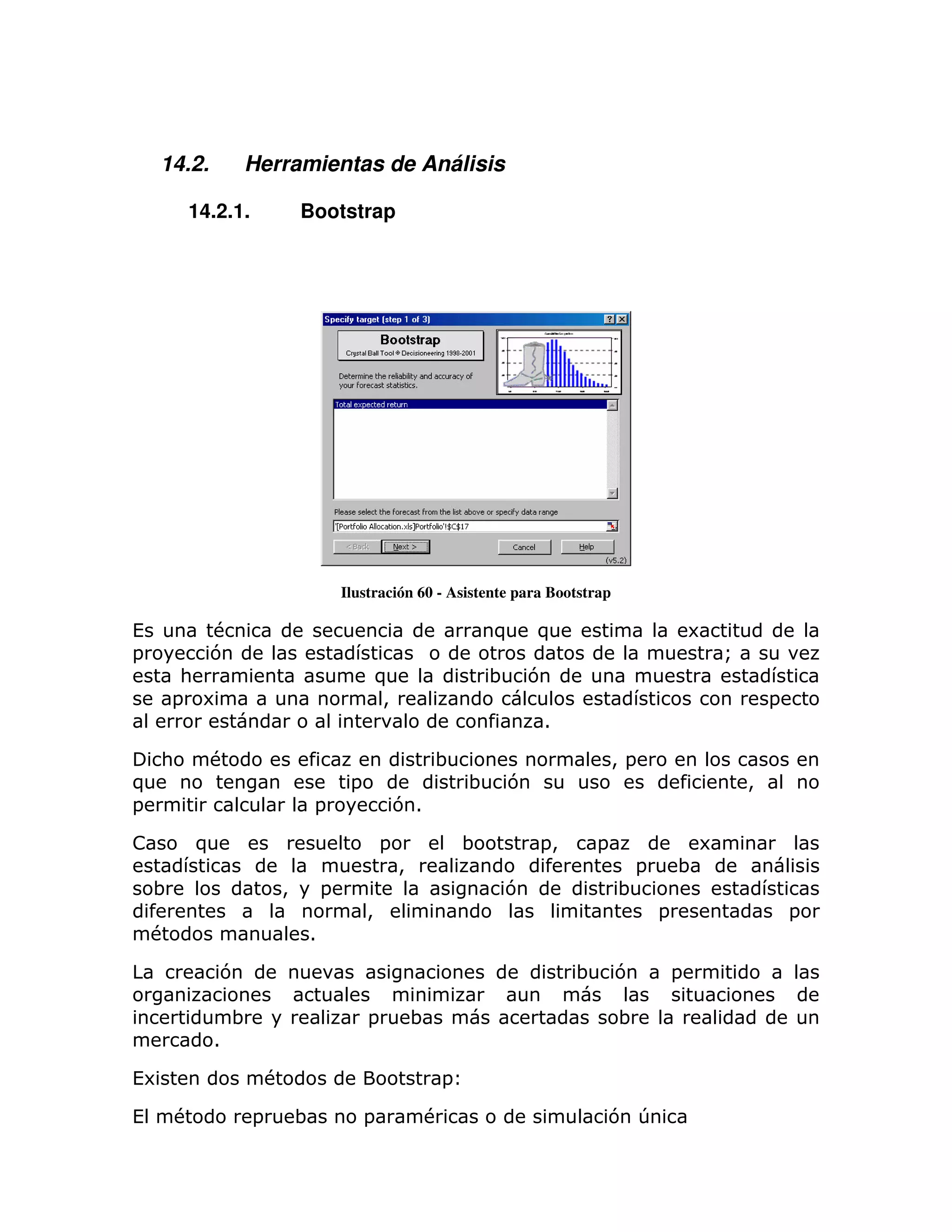 14.2.           Herramientas de Análisis

        14.2.1.             Bootstrap




                                    Ilustración 60 - Asistente para Bootstrap

(           #                                                    )   )                         6
=           7                                                                                      Q
         :                                   )                   ;   7
        = 6                                  >                                                             =
                                                                     1

    :       #                                            ;                        >=
)                                    =                       ;   7                                     >
=                               =                71

!           )                                =               ;       =>       =                6
                                                 >                                 =       ;
    ;                   >       =                                7                ;
                                         >                                             =                       =
    #                       1

                7                                                         ;       7        =

                ;                        =           ;                            ;
            1

(6                      #                                =

(       #           =       ;            =            #                       7 T
 