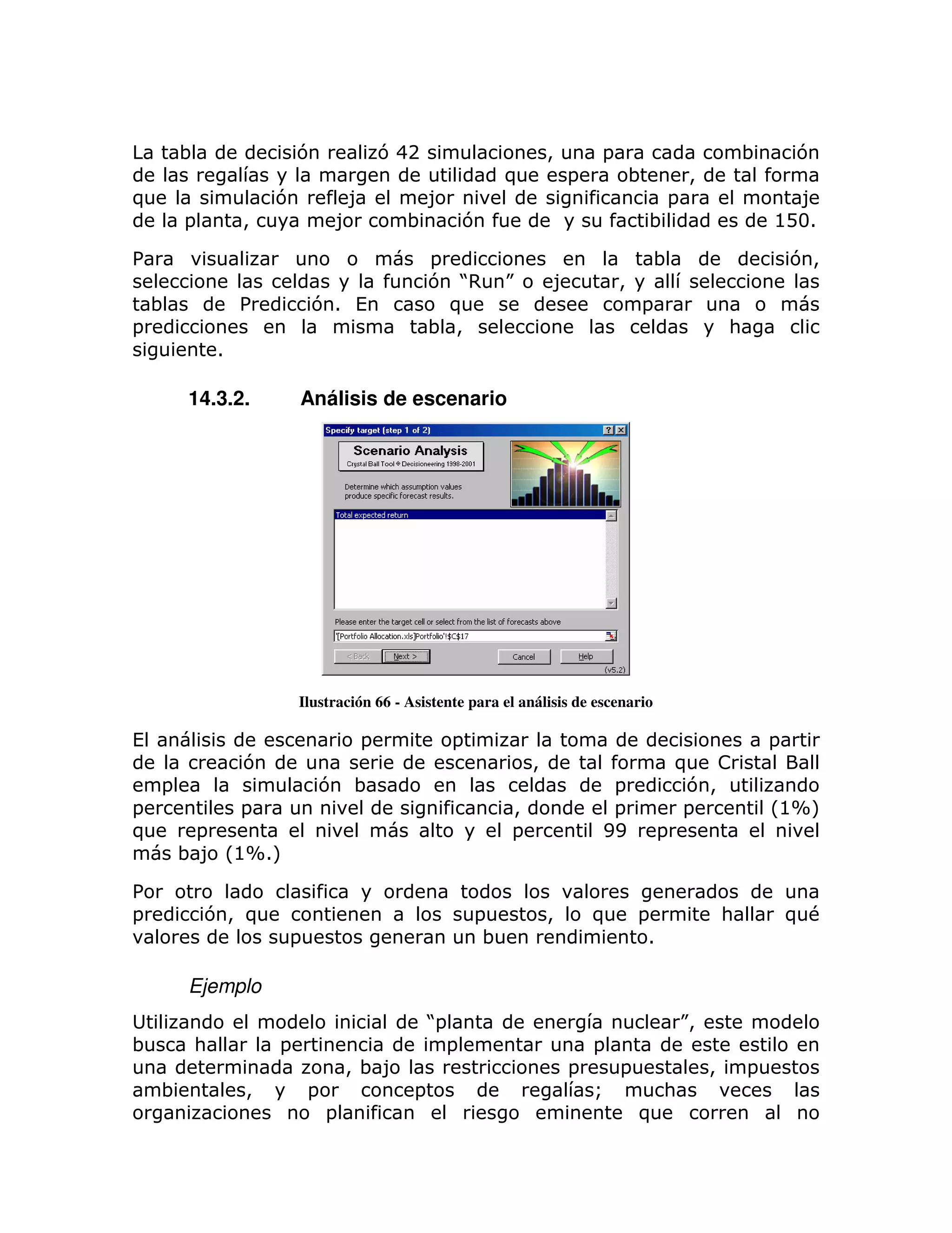 ;                7             742                          >       =                            ;       7
                                                            )           =           ;        >
)                    7         8               8                                         =                     8
        =        >            8           ;          7                                  ;                    @D31

%                                              =                                        ;                        7>
                                               7 J K
                                                   ,                8           >
    ;            %        71 (                   )                                  =
=                                              ; >                                                   :
             1

        14.3.2.          Análisis de escenario




                         Ilustración 66 - Asistente para el análisis de escenario

(                                  =               =                                                         =
                 7                                              >                            ) !
    =                        7 ;                                             =                7>
=                =                                          >                =               =               L@XM
)        =                                                  =               EE           =
        ; 8 L@X1M

%
=           7> )                                       =            >       )       =                :           )#
                     =                                  ;                            1

        Ejemplo
                                               J
                                               =                                             K
                                                                                             >
;        :           =                           =                          =
                                  > ;8                                  =       =                >       =
    ;            >        =                =                                Q            :
                              =                                                     )
 