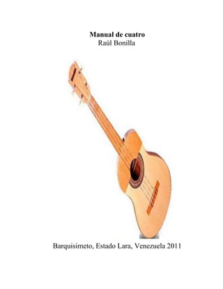 Manual de cuatro
Raúl Bonilla
Barquisimeto, Estado Lara, Venezuela 2011
 