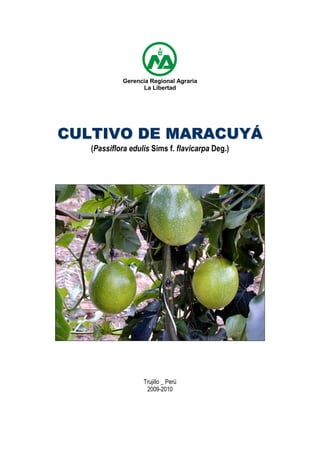 Gerencia Regional Agraria
La Libertad
CCUULLTTIIVVOO DDEE MMAARRAACCUUYYÁÁ
(Passiflora edulis Sims f. flavicarpa Deg.)
Trujillo _ Perú
2009-2010
 