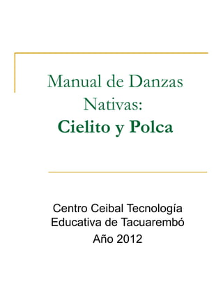 Manual de Danzas
    Nativas:
 Cielito y Polca



Centro Ceibal Tecnología
Educativa de Tacuarembó
        Año 2012
 