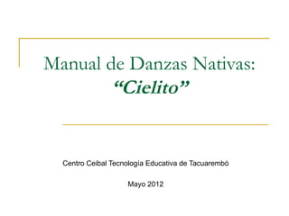 Manual de Danzas Nativas:
        “Cielito”


  Centro Ceibal Tecnología Educativa de Tacuarembó

                    Mayo 2012
 