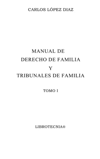 CARLOS LÓPEZ DIAZ
MANUAL DE
DERECHO DE FAMILIA
Y
TRIBUNALES DE FAMILIA
TOMO I
LIBROTECNIA®
 