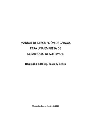 MANUAL DE DESCRIPCIÓN DE CARGOS
PARA UNA EMPRESA DE
DESARROLLO DE SOFTWARE
Realizado por: Ing. Yaskelly Yedra
Maracaibo, 2 de noviembre de 2015
 