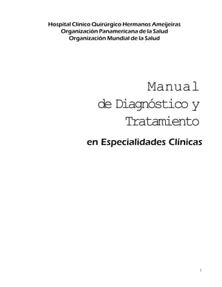 Hospital Clínico Quirúrgico Hermanos Ameijeiras
    Organización Panamericana de la Salud
       Organización Mundial de la Salud




                         Manual
                 de Diagnóstico y
                      Tratamiento
             en Especialidades Clínicas




                                                  1
 