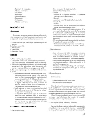. Posinfarto de miocardio.                                        – Ritmo sinusual o fibrilación auricular.
       . Absceso bacteriano.                                             – Eje normal o a la izquierda.
       . Traumática.                                                     – Onda P   .
       . Miocarditis.                                                      . Aumento de su duración (más de 0,12 s) si existe
       . Miocardiopatías.                                                    crecimiento auricular izquierdo.
       . Sarcoidosis.                                                      . Normal.
       . Amiloidosis.                                                      . Ausente, si existe fibrilación o flutter auricular.
       . Absceso bacteriano.                                             – Intervalo PR.
                                                                           . Normal.
                                                                           . Acortado si hay una vía accesoria que acompaña
DIAGNÓSTICO                                                                  a veces al prolapso valvular mitral.
                                                                         – QRS: normal o ensanchado si existe bloqueo de la
SÍNTOMAS                                                                    rama izquierda o fascicular izquierda. Aumento de
                                                                            la amplitud de la onda R como signo de crecimiento
     Se mantiene generalmente asintomático en la forma cró-                 ventricular. Aumento de la deflexión negativa S en
nica, hasta que el ventrículo izquierdo se haga insuficiente y/             precordiales izquierda como signo de crecimiento
o se pierde la compliancia auricular, entonces aparece:                     ventricular.
                                                                         – ST-T: normal o trastornos de la repolarización ventricular.
1. Disnea creciente que puede llegar al edema agudo del                    . Signos de sobrecarga ventricular.
   pulmón.                                                                 . Eléctricamente se deben precisar siempre los sig-
2. Molestia precordial.                                                      nos de crecimiento ventricular izquierdo y el ritmo.
3. Palpitaciones.
4. Hemoptisis.                                                      2. Telecardiograma.
5. Debilidad y fatiga.
                                                                         – Vista anteroposterior (AP): signos de crecimiento
SIGNOS                                                                     ventricular y auricular izquierdos (doble contorno)
                                                                           en el arco inferior derecho de la silueta cardíaca.
1. Pulso arterial pequeño y céler.                                         Edema pulmonar intersticial (líneas A y B de Kerley).
2. Latido de la punta fuerte, hiperdinámico paraesternal.                – Vista oblicua anterior derecha: la aurícula izquierda
3. 1er. ruido: disminuido, variable si hay fibrilación auricular.          crecida puede desplazar y dejar su impresión en el
4. 2do. ruido: desdoblado amplio por acortamiento de la                    esófago (esofagograma).
   sístole ventricular, reforzado si existe hipertensión pul-            – Vista oblicua anterior izquierda: puede existir despla-
   monar a expensas del componente pulmonar (p-2).                         zamiento del bronquio izquierdo, por la aurícula
5. 3er. ruido: expresa signo de gravedad cuando aparece.                   izquierda crecida.
6. Soplo.
      – Aparece inmediatamente después del primer ruido,            3. Ecocardiograma.
         holosistólico regurgitante, intenso como vapor de
         agua con frémito palpable (IV-VI), puede borrar el             Bidimensional:
         componente aórtico (A-2), del segundo ruido.
      – Se ausculta en endoápex, se irradia hacia la axila y             – Determinar tamaño del anillo mitral.
         la región subescapular izquierda, aumenta en                    – Buscar trombos intracavitarios.
         decúbito lateral izquierdo (posición de Pachón) y
         con el ejercicio, así como en espiración.                       Cuando la insuficiencia es severa se observan aumen-
      – Puede aparecer un soplo mesodiastólico (retumbo)            tos de los diámetros y volúmenes del ventrículo izquierdo,
         de llenado por el aumento del flujo al nivel valvular      así como signos de crecimiento de la aurícula izquierda;
         (mayor volumen de sangre).                                 también pueden verse las características de la válvula mitral
      – Es importante diferenciar el soplo de insuficiencia         (prolapso, degeneración mixomatosa y calcificación).
         mitral con otras entidades como la insuficiencia                Modo M: determinar los diámetros (numéricamente) del
         tricuspídea y el defecto septal interventricular (CIV);    ventrículo y aurícula izquierda, fracción de eyección
         pues aunque son regurgitantes y se pueden auscul-          ventricular, así como al prolapso valvular.
         tar en ápex, hay características clínicas
         (auscultatorias) que lo diferencian.                       4. Eco doppler (color, pulsado y continuo).

EXÁMENES COMPLEMENTARIOS                                                 Permite calcular el gradiente (velocidad de regurgitación
                                                                    mitral). Determinar por el color la dirección y velocidad del
1. Electrocardiograma.                                              yet de regurgitación y si existe hipertensión pulmonar asociada.

                                                                                                                                  63
 