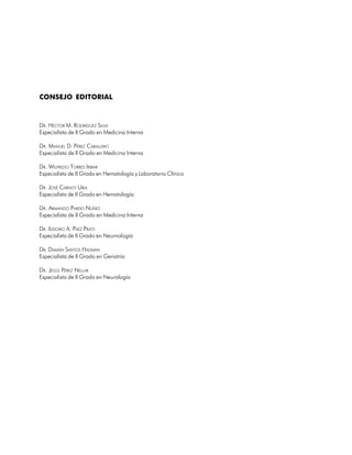 CONSEJO EDITORIAL



DR. HÉCTOR M. RODRÍGUEZ SILVA
Especialista de II Grado en Medicina Interna

DR. MANUEL D. PÉREZ CABALLERO
Especialista de II Grado en Medicina Interna

DR. WILFREDO TORRES IRIBAR
Especialista de II Grado en Hematología y Laboratorio Clínico

DR. JOSÉ CARNOT URIA
Especialista de II Grado en Hematología

DR. ARMANDO PARDO NÚÑEZ
Especialista de II Grado en Medicina Interna

DR. ISIDORO A. PÁEZ PRATS
Especialista de II Grado en Neumología

DR. DAMIÁN SANTOS HADMAN
Especialista de II Grado en Geriatría

DR. JESÚS PÉREZ NELLAR
Especialista de II Grado en Neurología




                                                                7
 