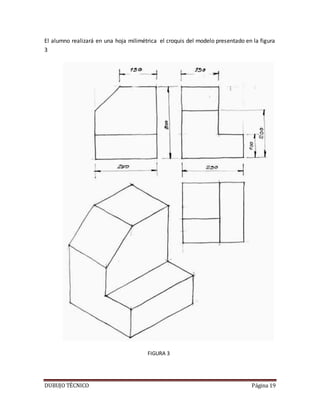 DUBUJO TÉCNICO Página 19
El alumno realizará en una hoja milimétrica el croquis del modelo presentado en la figura
3
FIGURA 3
 