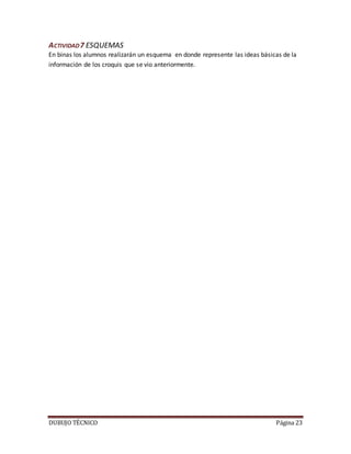 DUBUJO TÉCNICO Página 23
ACTIVIDAD7 ESQUEMAS
En binas los alumnos realizarán un esquema en donde represente las ideas básicas de la
información de los croquis que se vio anteriormente.
 
