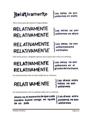 DUBUJO TÉCNICO Página 44
Utilice líneas guía para prevenir irregularidades.
Evite trazos gruesos y delgados (procure que el grueso de la letra sea uniforme)
Los espaciamientos entre las letras deben de ser uniformes
Los espaciamientos entre las palabras deben de ser uniformes
 