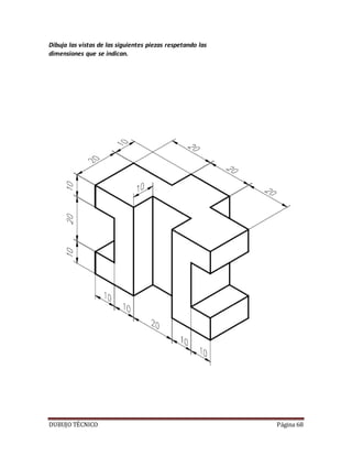 DUBUJO TÉCNICO Página 68
Dibuja las vistas de las siguientes piezas respetando las
dimensiones que se indican.
 
