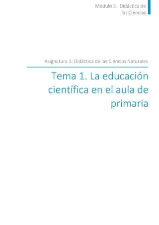 Módulo 3. Didáctica de
las Ciencias
Tema 1. La educación
científica en el aula de
primaria
Asignatura 1: Didáctica de las Ciencias Naturales
 