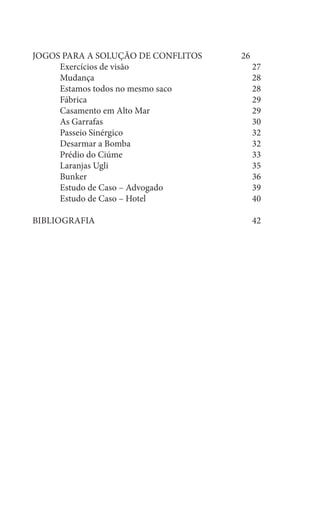 JOGOS PARA A SOLUÇÃO DE CONFLITOS	 26	
	Exercícios de visão					27
	Mudança						28
	 Estamos todos no mesmo saco			 28
	Fábrica							29
	Casamento em Alto Mar				29
	As Garrafas						30
	Passeio Sinérgico					32
	Desarmar a Bomba					32
	Prédio do Ciúme					33
	Laranjas Ugli						35
	Bunker							36
	 Estudo de Caso – Advogado				 39
	 Estudo de Caso – Hotel				 40
BIBLIOGRAFIA						42
 