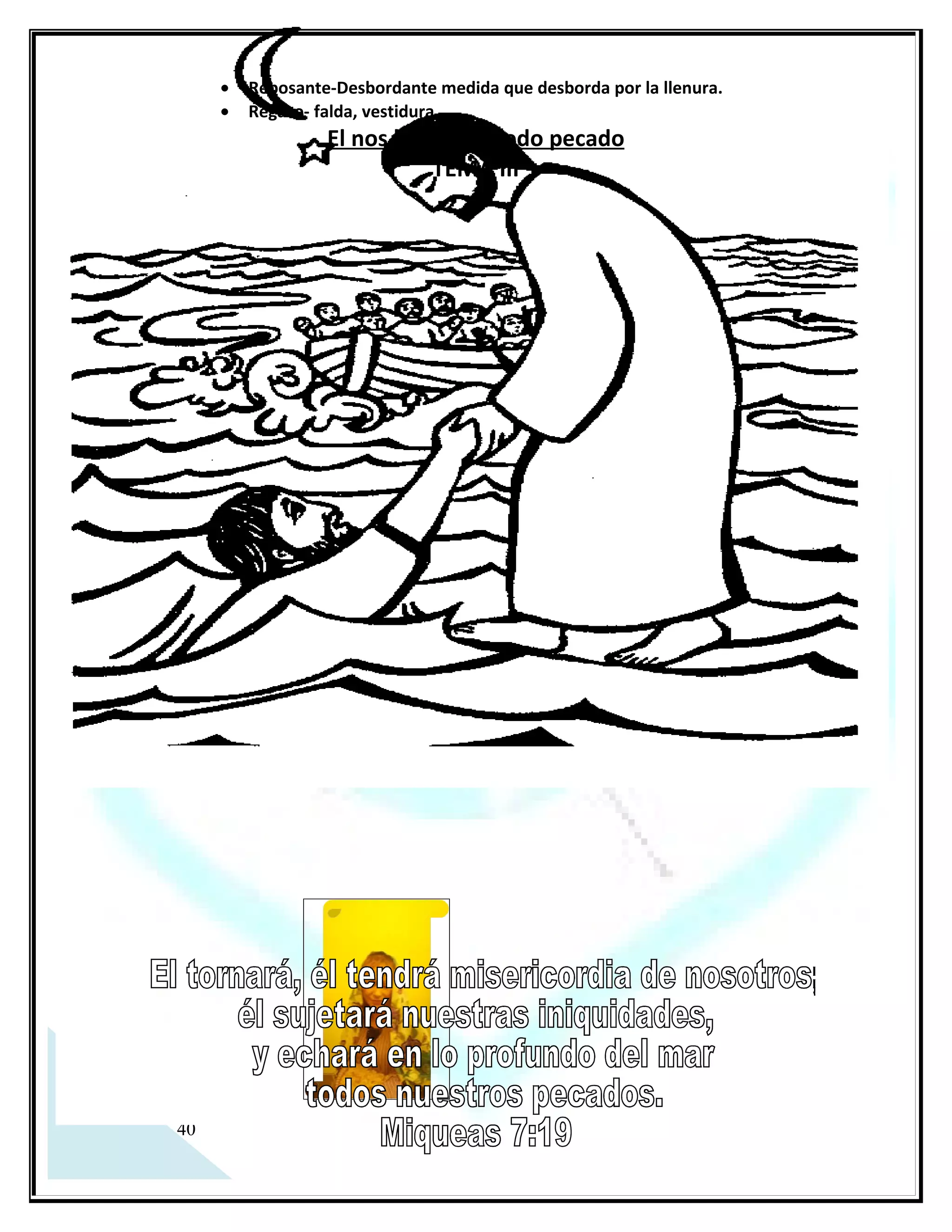 a.   La culpabilidad.

     La culpa se caracteriza por ser un estado crítico de las emociones producido por la acusación de la
     Consciencia, además la mayoría de nosotros las sufrimos en mayor o menor grado.
     La peor de las consecuencias que ésta produce es que nos hace sordos a la voz del Espíritu Santo y
     sensibles a la voz de Satanás, puesto que es el instrumento más poderoso que los demonios tienen, para
     IMPEDIR que una persona nunca crezca, Nos hace sentir que Dios nos rechaza o que somos indignos de
     la gracia y Satanás se encarga de que lo creamos así.

      Es importante tener presente que el enemigo usa este sentimiento como un arma para apartarnos de
     toda posibilidad de cambio.

b.   Conocer el perdón de Dios.

  1º Juan 1:9 Es necesario reconocer y confesar los pecados a Dios (Salmo 32:1-6).
  Isaías 1:18 Arreglar cuentas con Dios, él es amplio en perdonar (Isaías 55:7).
  Salmo 103:3 Dios perdona los pecados del hombre (Salmos 130:3-4).
  Mateo 26:28 Con el poder su sangre, Jesucristo perdona pecados todavía (Lucas 7:48).

Ø La culpabilidad

   Cuando la convicción proviene del Espíritu Santo, (Quien es quien convence al mundo de pecado, justicia
y juicio Juan 16:8), produce ganas de mejorar y levantarse, pero cuando la convicción proviene de satanás
produce frustración, sentimiento de fracaso y desánimo. El Espíritu Santo a veces al tratar con su gente
provoca sentimientos de autocalificarse indigno ante Dios, pero también lleva al indigno a los pies de Cristo
para dignificarlo en su sangre. El convence de JUSTICIA, y esta justicia solo esta en el sacrificio que Jesús hizo
por la humanidad; es decir; el cristiano no es INOCENTE, pero tampoco es CULPABLE, es un hijo de Dios
JUSTIFICADO.

c. Dios elimina los sentimientos de culpas.

  Apocalipsis 12:19 El que acusa a los hijos de Dios.
  Isaías 43:18 No traer a memoria las cosas malas del pasado.
  2º Corintios 5:17 Dios hace todas las cosas nuevas.
  Miqueas 7:19 Nuestros pecados están en el fondo del mar.
  Hebreos 8:12 Dios tiene la capacidad de no acordarse los pecados viejos.



 12
 