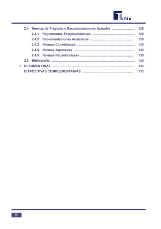 2.4 Normas de Proyecto y Recomendaciones Actuales ......................... 129
2.4.1 Reglamentos Estadounidenses ............................................... 129
2.4.2 Recomendaciones Austríacas ................................................. 130
2.4.3 Normas Canadienses ................................................................ 130
2.4.4 Normas Japonesas ................................................................... 130
2.4.5 Normas Neozelandesas ............................................................ 130
2.5 Bibliografía ............................................................................................. 130
3 RESUMEN FINAL ........................................................................................... 132
DIAPOSITIVAS COMPLEMENTARIAS .......................................................... 133
IV
 