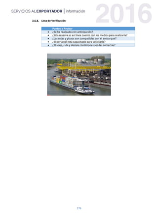 176
Lista de Verificación
Puntos a Revisar
 ¿Se ha realizado con anticipación?
 ¿Si la reserva es en línea cuento con los medios para realizarla?
 ¿Las rutas y plazos son compatibles con el embarque?
 ¿El personal está capacitado para solicitarla?
 ¿El viaje, ruta y demás condiciones son las correctas?
 