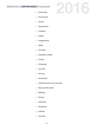 216
o Carbonizado
o Fermentación
o Cocción
o Pasteurización
o Confitado
o Pulpaje
o Congelamiento
o Salado
o En almíbar
o Expandido o inflado
o Tostado
o Parbolizado
o Encurtido
o Salmuera
o Esterilización
o Teñido Reducción a puré (licuado)
o Blanqueo (fibra textil)
o Malteado
o Extracto
o Hidrolizado
o Estabilizado
o Sulfitado
o Precocido
 
