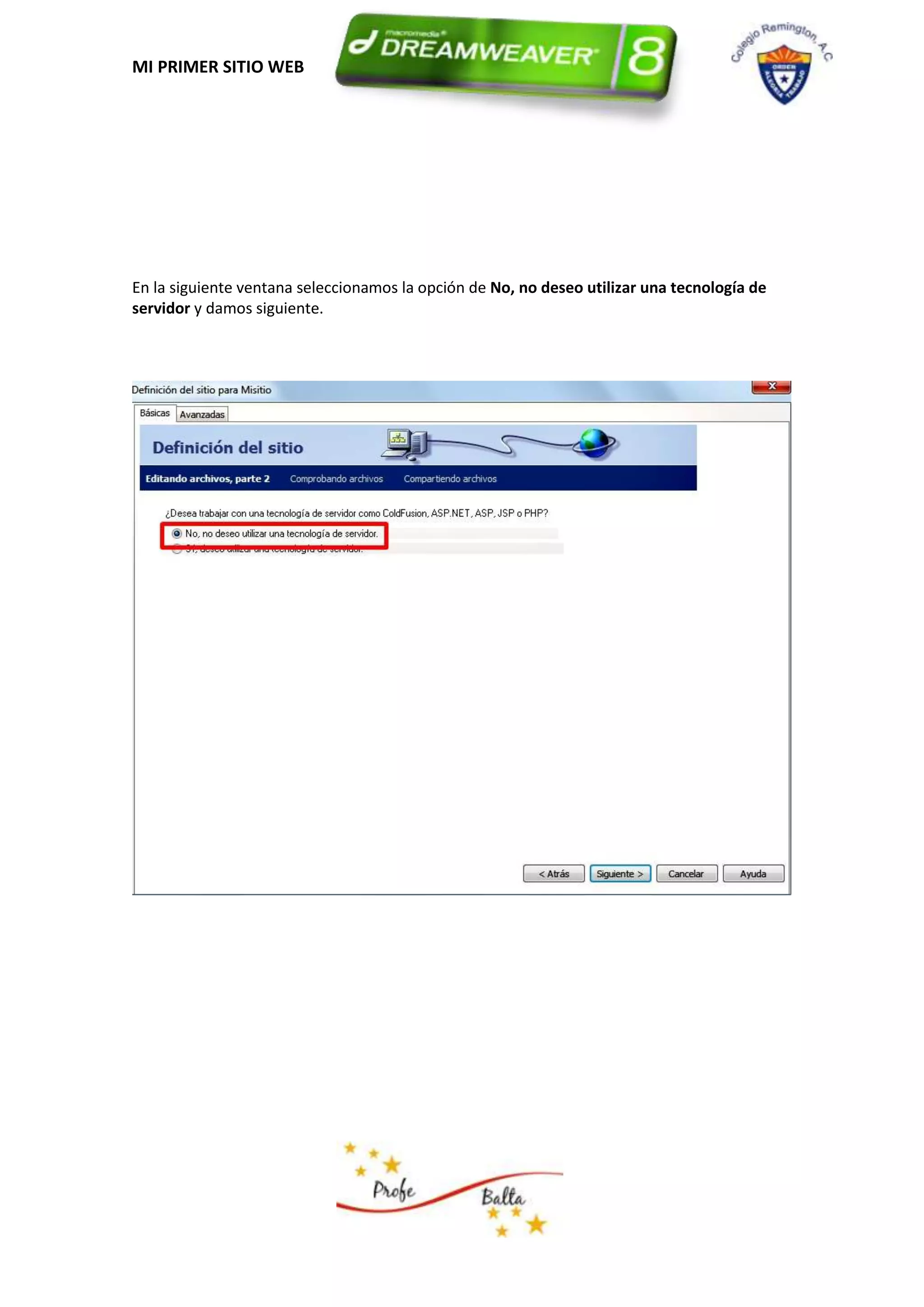 MI PRIMER SITIO WEB




En la siguiente ventana seleccionamos la opción de No, no deseo utilizar una tecnología de
servidor y damos siguiente.
 