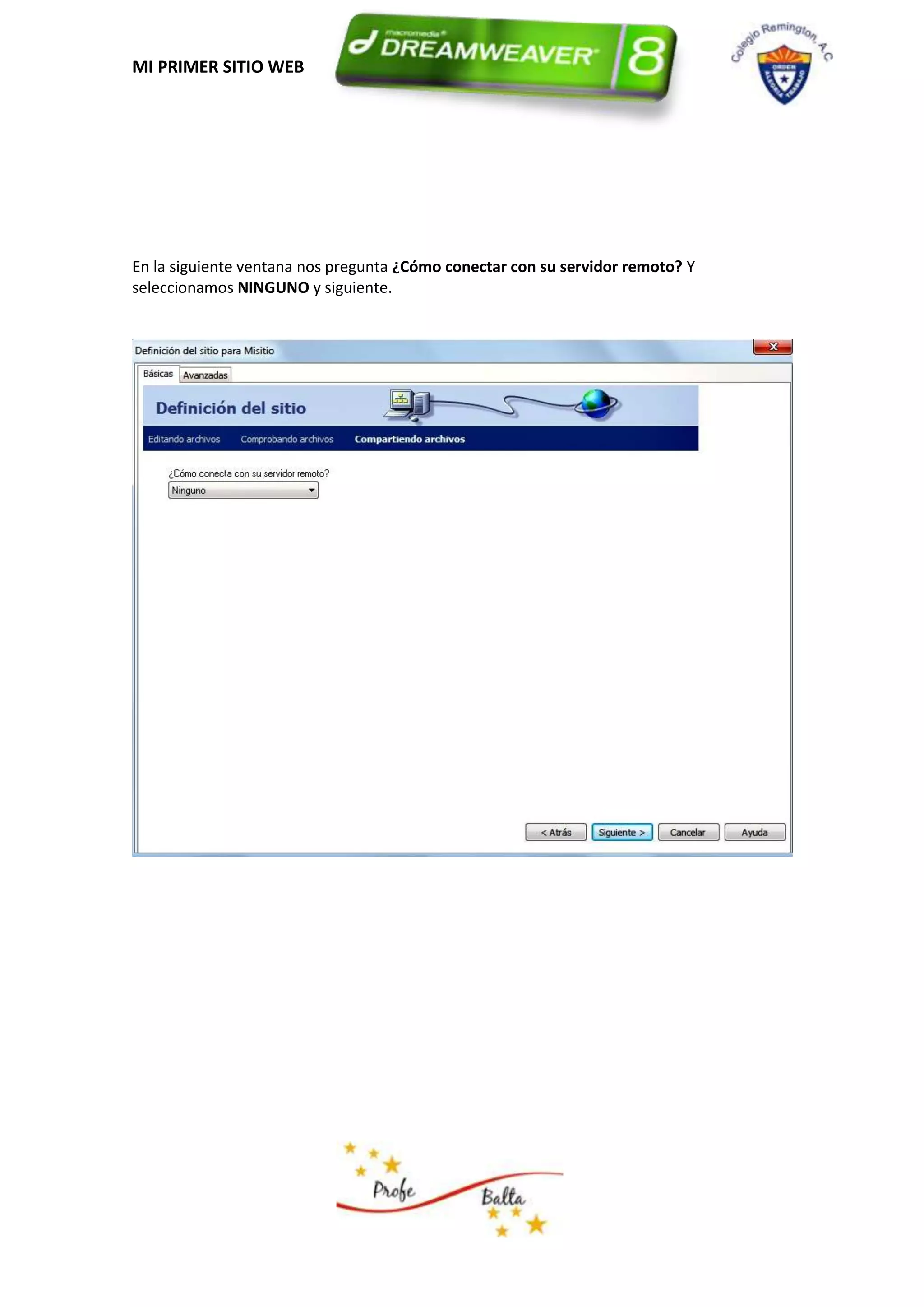 MI PRIMER SITIO WEB




En la siguiente ventana nos pregunta ¿Cómo conectar con su servidor remoto? Y
seleccionamos NINGUNO y siguiente.
 