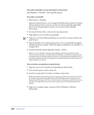 Para editar la plantilla en la que está basado un documento:

                    Elija Modiﬁcar > Plantillas > Abrir plantilla adjunta.

                    Para editar una plantilla:

                    1   Elija Ventana > Plantillas.
                        Aparecerá el panel Activos, con la categoría Plantillas seleccionada. En el panel
                        inferior del panel Activos muestra una lista de todas las plantillas disponibles
                        para el sitio. El panel superior muestra una vista previa de la plantilla
                        seleccionada.
                    2   En el panel Activos, lleve a cabo una de estas operaciones:
                    • Haga doble clic en el nombre de la plantilla.
                    • Haga clic en el botón Editar plantilla que se encuentra en la parte inferior del
                        panel Activos.
                    3   Edite la plantilla en la ventana de documento. Cree en la plantilla las regiones
                        editables que desee (consulte “Deﬁnir las regiones editables de una plantilla” en
                        la página 401).
                    4   Guarde la plantilla editada eligiendo Guardar > archivo.
                        Nota: Si no se ha definido ninguna región editable, el sistema le advertirá en este
                        momento que la plantilla no contiene regiones editables. La plantilla se puede guardar
                        de todas formas, y se puede modificar aunque no contenga regiones editables, pero no
                        se podrán modificar documentos basados en la plantilla hasta que se haya creado una
                        región editable en la misma.


                    Para renombrar una plantilla en el panel Activos:

                    1   Haga clic una vez en el nombre de la plantilla para seleccionarla.
                    2   Tras una breve pausa, vuelva a hacer clic.
                    3   Cuando se pueda editar el nombre, introduzca el que desee.
                        Nota: Este método de renombrar funciona igual que el cambio de nombre de archivos
                        en el Explorador de Windows (Windows) o el Finder (Macintosh). Al igual que en el
                        Explorador de Windows y el Finder, no olvide hacer una breve pausa entre los dos clics
                        del ratón. No haga doble clic en el nombre, puesto que se abriría la plantilla para ser
                        editada.

                    4   Haga clic en cualquier lugar, o presione Entrar (Windows) o Retorno
                        (Macintosh).




398   Capítulo 16
 