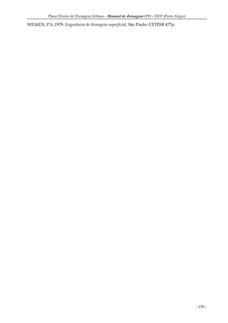 Plano Diretor de Drenagem Urbana – Manual de drenagem-IPH – DEP (Porto Alegre)
- 159 -
WILKEN, P.S.,1978. Engenharia de drenagem superficial. São Paulo: CETESB 477p.
 