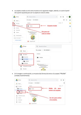 • La carpeta creada se verá como muestra en la siguiente imagen, además, se usará el panel
de la parte izquierda para ver la carpeta en vista en árbol.
• En la imagen a continuación, se muestra dos formas de entrar a la carpeta “PRUEBA”
(creada) recientemente).
Clic para ver
vista en árbol
Carpeta creada
Doble clic para
entrar a la carpeta.
Un clic para entrar
a la carpeta.
 