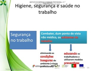 INSTITUTO DO EMPREGO E FORMAÇÃO PROFISSIONAL, I. P. 
Delegação Regional Norte
Centro de Emprego e Formação Profissional do Alto de Trás-os-Montes

Higiene, segurança e saúde no
trabalho

Segurança
no trabalho

Combater, dum ponto de vista
não médico, os

eliminando as
do
ambiente (=riscos
profissionais)
Formador: Mónica Gonçalves

os
trabalhadores a
utilizarem medidas

105

 