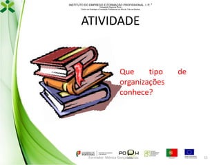 INSTITUTO DO EMPREGO E FORMAÇÃO PROFISSIONAL, I. P. 
Delegação Regional Norte
Centro de Emprego e Formação Profissional do Alto de Trás-os-Montes

ATIVIDADE

Que
tipo
organizações
conhece?

Formador: Mónica Gonçalves

de

11

 