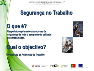 INSTITUTO DO EMPREGO E FORMAÇÃO PROFISSIONAL, I. P. 
Delegação Regional Norte
Centro de Emprego e Formação Profissional do Alto de Trás-os-Montes

Segurança no Trabalho
O que é?
Respeito/comprimento das normas de
segurança de todo o equipamento utilizado
pelo trabalhador.

Qual o objectivo?
Prevenção de Acidentes de Trabalho

Formador: Mónica Gonçalves

115

 