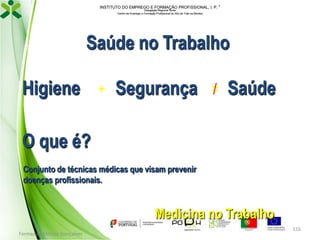 INSTITUTO DO EMPREGO E FORMAÇÃO PROFISSIONAL, I. P. 
Delegação Regional Norte
Centro de Emprego e Formação Profissional do Alto de Trás-os-Montes

Saúde no Trabalho
/
Higiene + Segurança = Saúde

O que é?
Conjunto de técnicas médicas que visam prevenir
doenças profissionais.

Medicina no Trabalho
Formador: Mónica Gonçalves

116

 