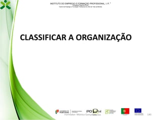 INSTITUTO DO EMPREGO E FORMAÇÃO PROFISSIONAL, I. P. 
Delegação Regional Norte
Centro de Emprego e Formação Profissional do Alto de Trás-os-Montes

CLASSIFICAR A ORGANIZAÇÃO

Formador: Mónica Gonçalves

140

 