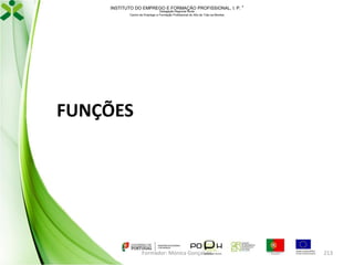 INSTITUTO DO EMPREGO E FORMAÇÃO PROFISSIONAL, I. P. 
Delegação Regional Norte
Centro de Emprego e Formação Profissional do Alto de Trás-os-Montes

FUNÇÕES

Formador: Mónica Gonçalves

213

 