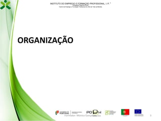 INSTITUTO DO EMPREGO E FORMAÇÃO PROFISSIONAL, I. P. 
Delegação Regional Norte
Centro de Emprego e Formação Profissional do Alto de Trás-os-Montes

ORGANIZAÇÃO

Formador: Mónica Gonçalves

3

 