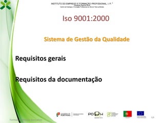 INSTITUTO DO EMPREGO E FORMAÇÃO PROFISSIONAL, I. P. 
Delegação Regional Norte
Centro de Emprego e Formação Profissional do Alto de Trás-os-Montes

Iso 9001:2000
Sistema de Gestão da Qualidade

Requisitos gerais
Requisitos da documentação

Formador: Mónica Gonçalves

64

 