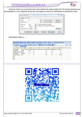 INTRODUCCIÓN a la Web 2.0
www.aulatecnologia.com | Curso 2011-2012 Rosana Álvarez García 31
Ahora lo mismo con el incordio de la nota máxima de cada prueba (10). En buscar ponemos los
dos paréntesis o (10), depende de los que nos salga en excel y en reemplazar no escribimos nada.
Reemplazar todos y ……
 