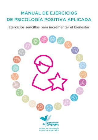 MANUAL DE EJERCICIOS
DE PSICOLOGÍA POSITIVA APLICADA
Ejercicios sencillos para incrementar el bienestar
Grupo de Psicología
Positiva Aplicada
 