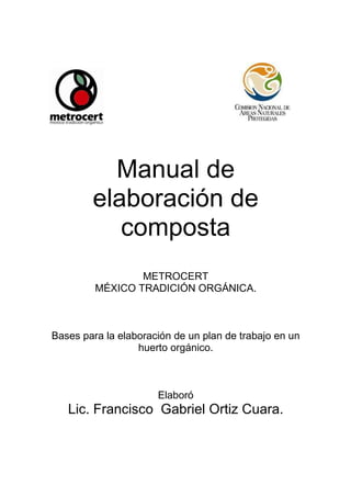 Manual de
elaboración de
composta
METROCERT
MÉXICO TRADICIÓN ORGÁNICA.
Bases para la elaboración de un plan de trabajo en un
huerto orgánico.
Elaboró
Lic. Francisco Gabriel Ortiz Cuara.
 