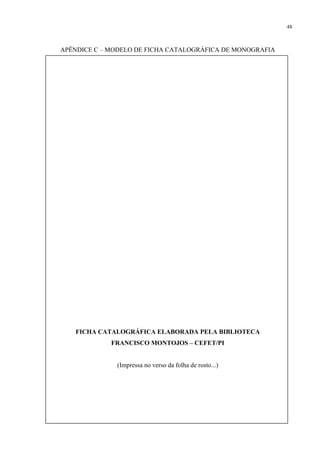 48



APÊNDICE C – MODELO DE FICHA CATALOGRÁFICA DE MONOGRAFIA




   FICHA CATALOGRÁFICA ELABORADA PELA BIBLIOTECA
             FRANCISCO MONTOJOS – CEFET/PI


              (Impressa no verso da folha de rosto...)
 